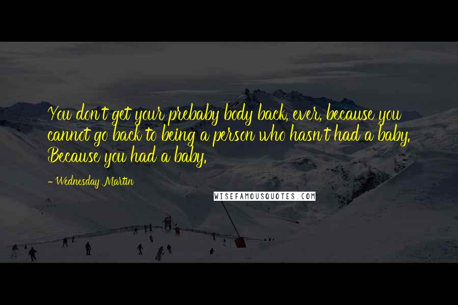 Wednesday Martin Quotes: You don't get your prebaby body back, ever, because you cannot go back to being a person who hasn't had a baby. Because you had a baby.