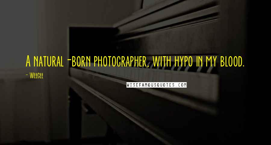 Weegee Quotes: A natural-born photographer, with hypo in my blood.