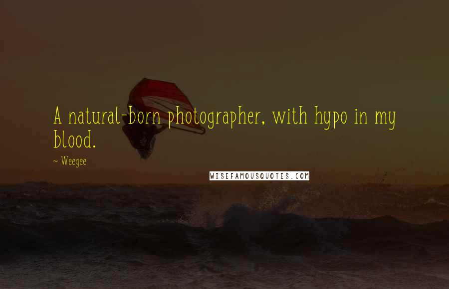 Weegee Quotes: A natural-born photographer, with hypo in my blood.