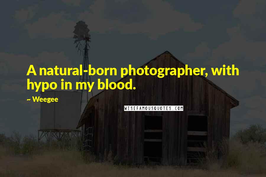 Weegee Quotes: A natural-born photographer, with hypo in my blood.