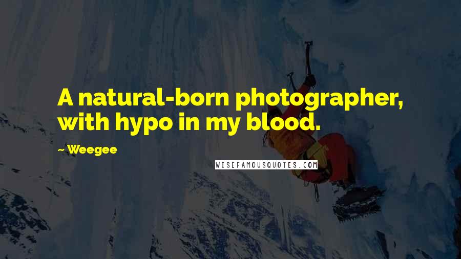 Weegee Quotes: A natural-born photographer, with hypo in my blood.