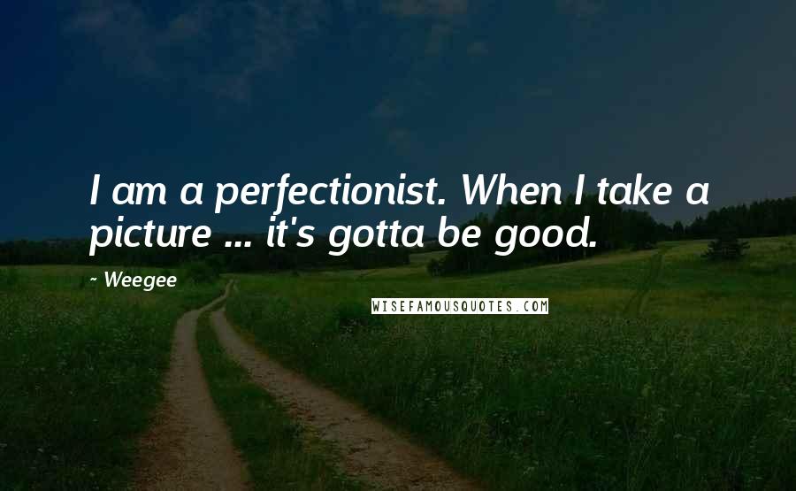 Weegee Quotes: I am a perfectionist. When I take a picture ... it's gotta be good.