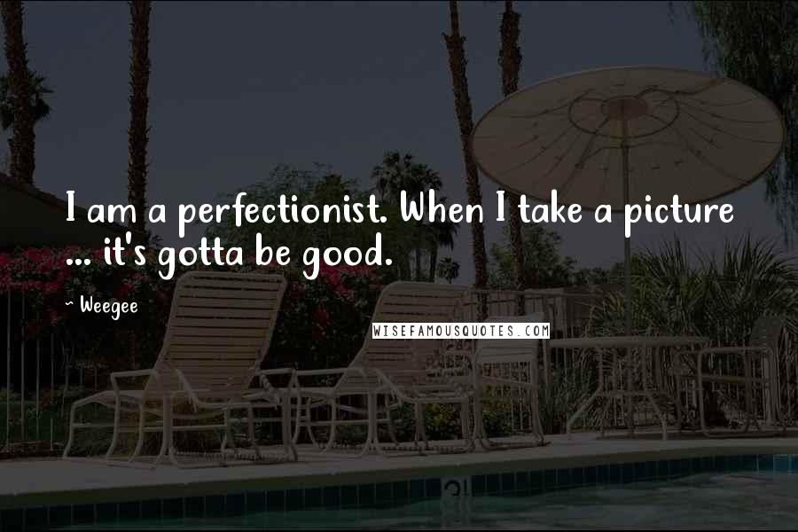 Weegee Quotes: I am a perfectionist. When I take a picture ... it's gotta be good.