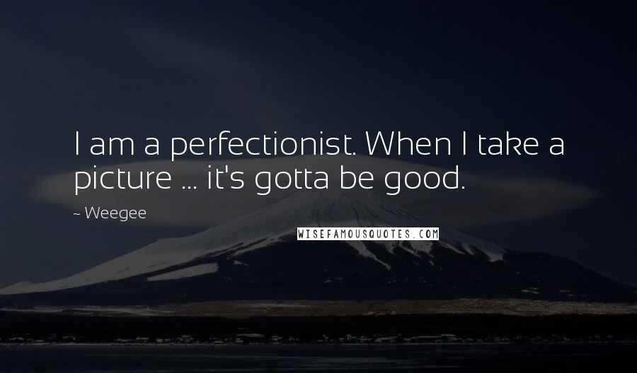 Weegee Quotes: I am a perfectionist. When I take a picture ... it's gotta be good.