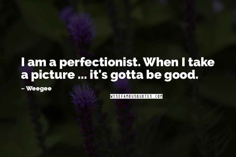 Weegee Quotes: I am a perfectionist. When I take a picture ... it's gotta be good.