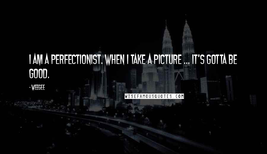 Weegee Quotes: I am a perfectionist. When I take a picture ... it's gotta be good.