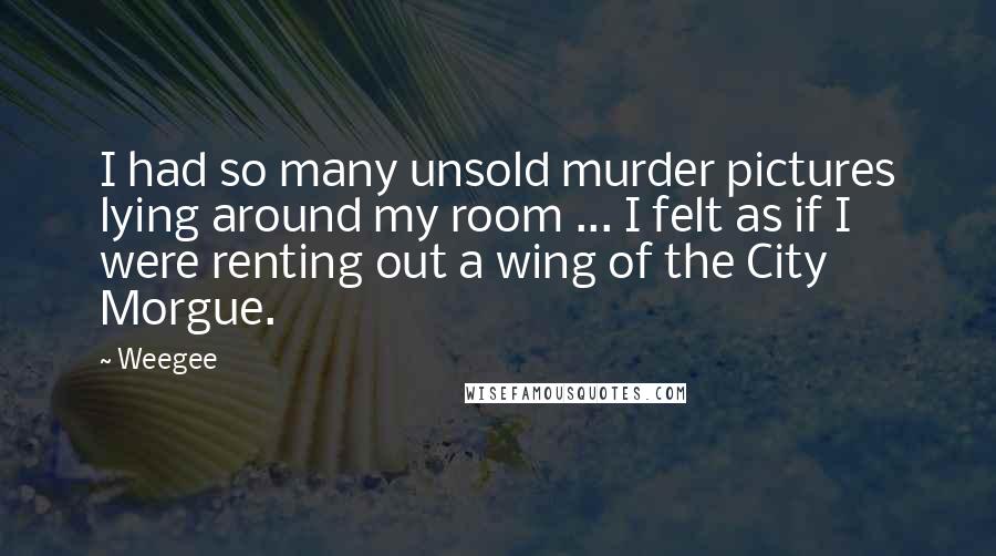Weegee Quotes: I had so many unsold murder pictures lying around my room ... I felt as if I were renting out a wing of the City Morgue.
