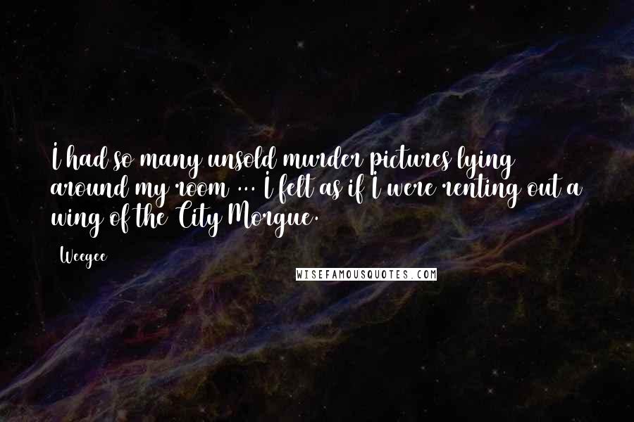Weegee Quotes: I had so many unsold murder pictures lying around my room ... I felt as if I were renting out a wing of the City Morgue.