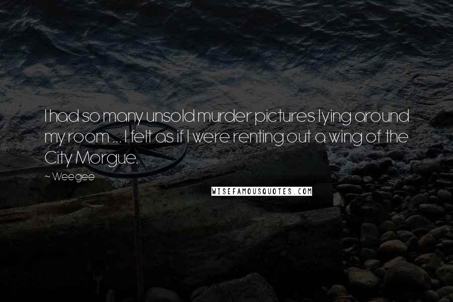 Weegee Quotes: I had so many unsold murder pictures lying around my room ... I felt as if I were renting out a wing of the City Morgue.