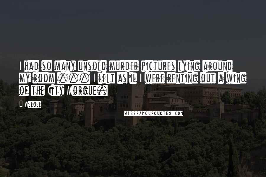 Weegee Quotes: I had so many unsold murder pictures lying around my room ... I felt as if I were renting out a wing of the City Morgue.