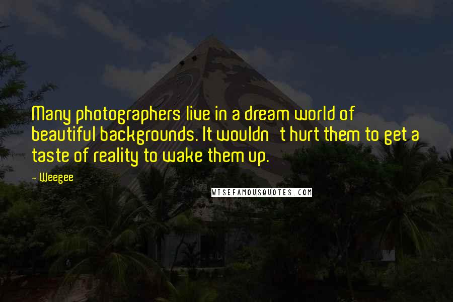 Weegee Quotes: Many photographers live in a dream world of beautiful backgrounds. It wouldn't hurt them to get a taste of reality to wake them up.