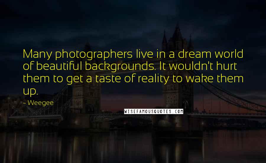 Weegee Quotes: Many photographers live in a dream world of beautiful backgrounds. It wouldn't hurt them to get a taste of reality to wake them up.