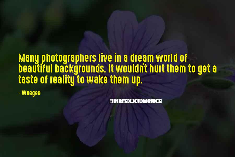 Weegee Quotes: Many photographers live in a dream world of beautiful backgrounds. It wouldn't hurt them to get a taste of reality to wake them up.