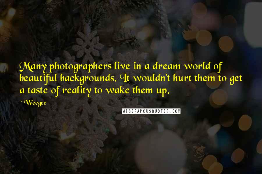 Weegee Quotes: Many photographers live in a dream world of beautiful backgrounds. It wouldn't hurt them to get a taste of reality to wake them up.