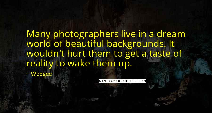 Weegee Quotes: Many photographers live in a dream world of beautiful backgrounds. It wouldn't hurt them to get a taste of reality to wake them up.