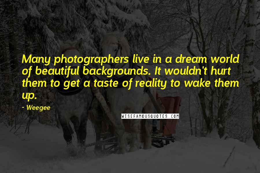 Weegee Quotes: Many photographers live in a dream world of beautiful backgrounds. It wouldn't hurt them to get a taste of reality to wake them up.