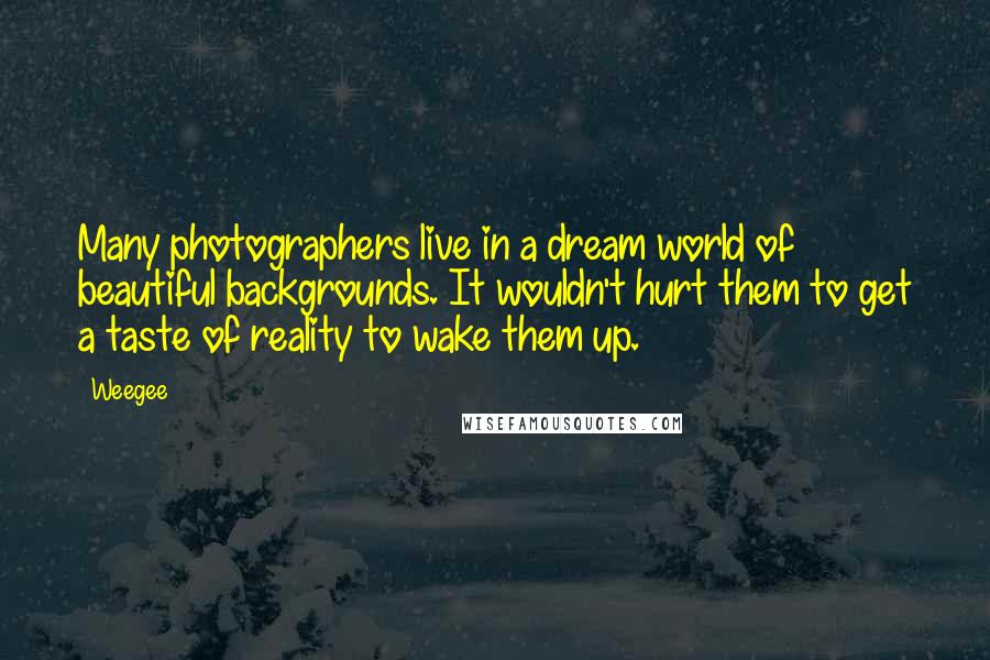 Weegee Quotes: Many photographers live in a dream world of beautiful backgrounds. It wouldn't hurt them to get a taste of reality to wake them up.