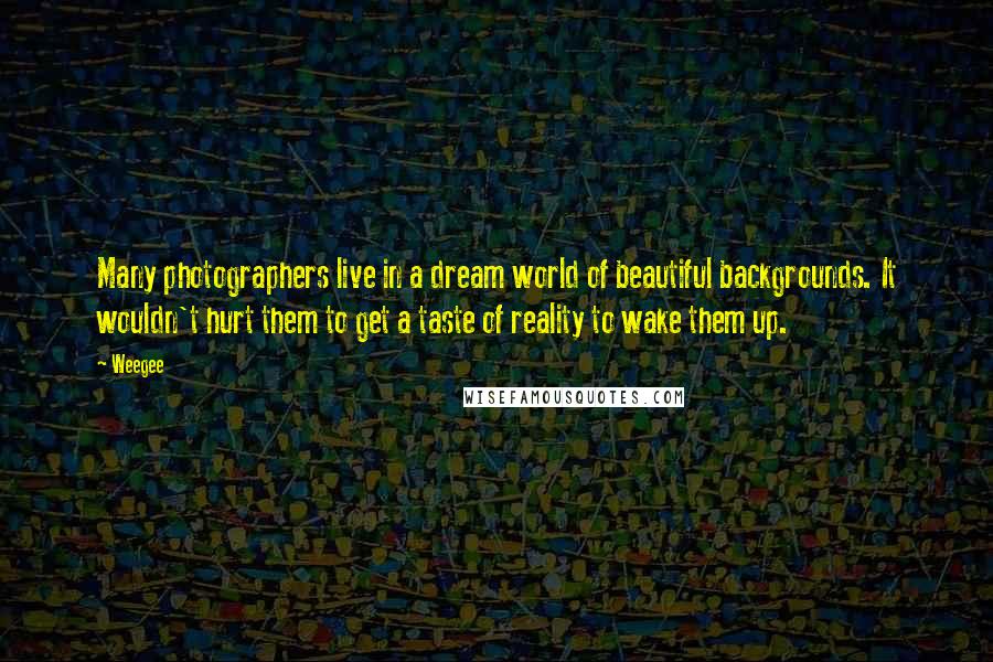 Weegee Quotes: Many photographers live in a dream world of beautiful backgrounds. It wouldn't hurt them to get a taste of reality to wake them up.