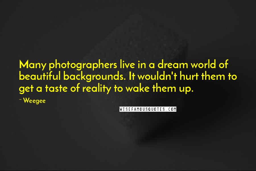 Weegee Quotes: Many photographers live in a dream world of beautiful backgrounds. It wouldn't hurt them to get a taste of reality to wake them up.