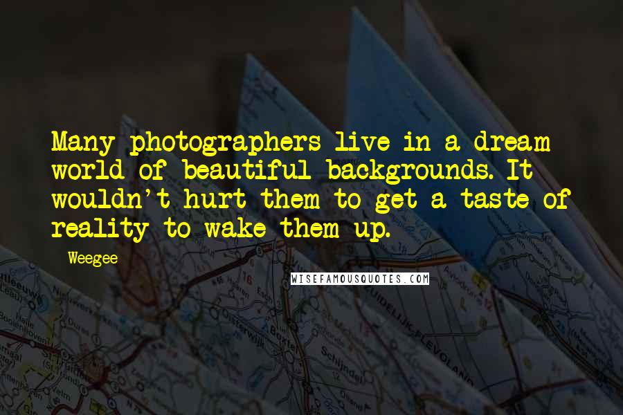 Weegee Quotes: Many photographers live in a dream world of beautiful backgrounds. It wouldn't hurt them to get a taste of reality to wake them up.