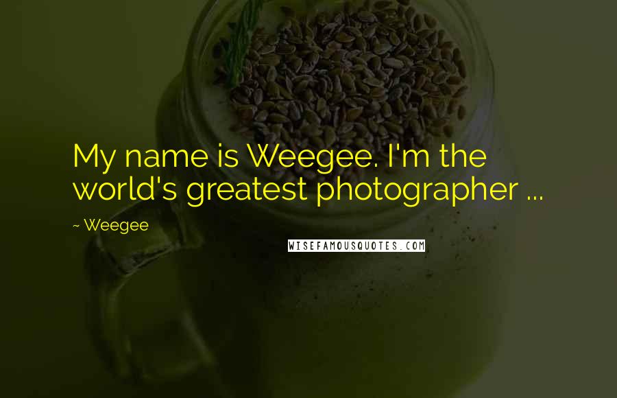 Weegee Quotes: My name is Weegee. I'm the world's greatest photographer ...