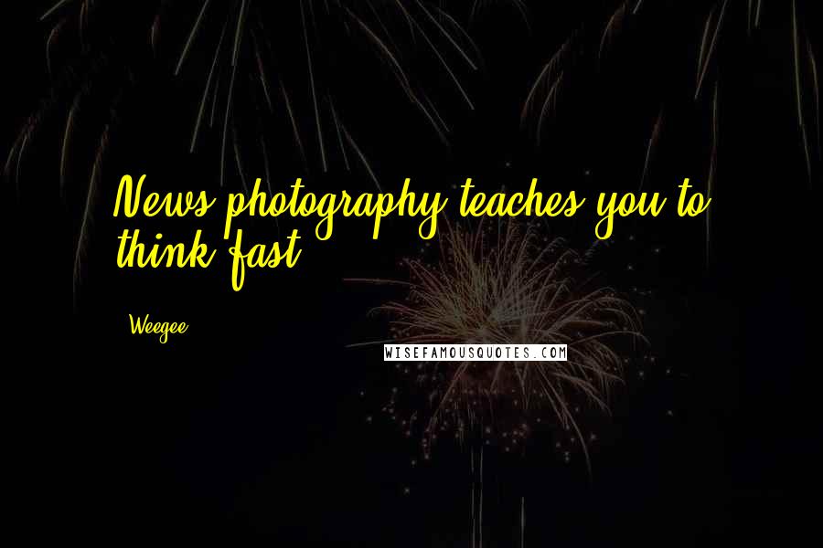 Weegee Quotes: News photography teaches you to think fast.