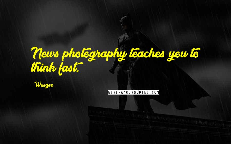 Weegee Quotes: News photography teaches you to think fast.