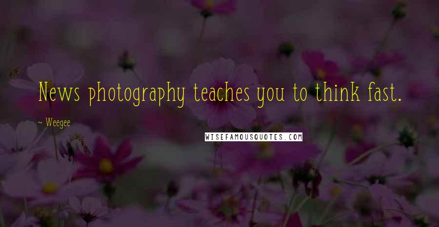 Weegee Quotes: News photography teaches you to think fast.