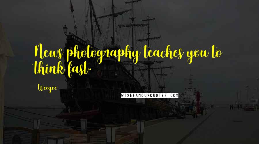 Weegee Quotes: News photography teaches you to think fast.
