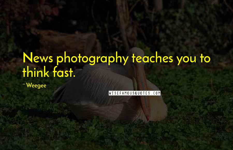 Weegee Quotes: News photography teaches you to think fast.