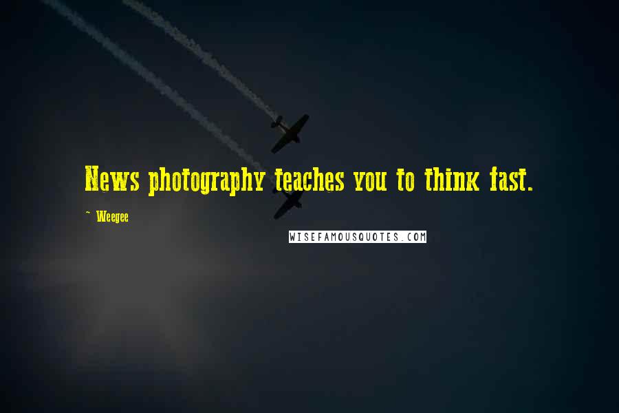 Weegee Quotes: News photography teaches you to think fast.