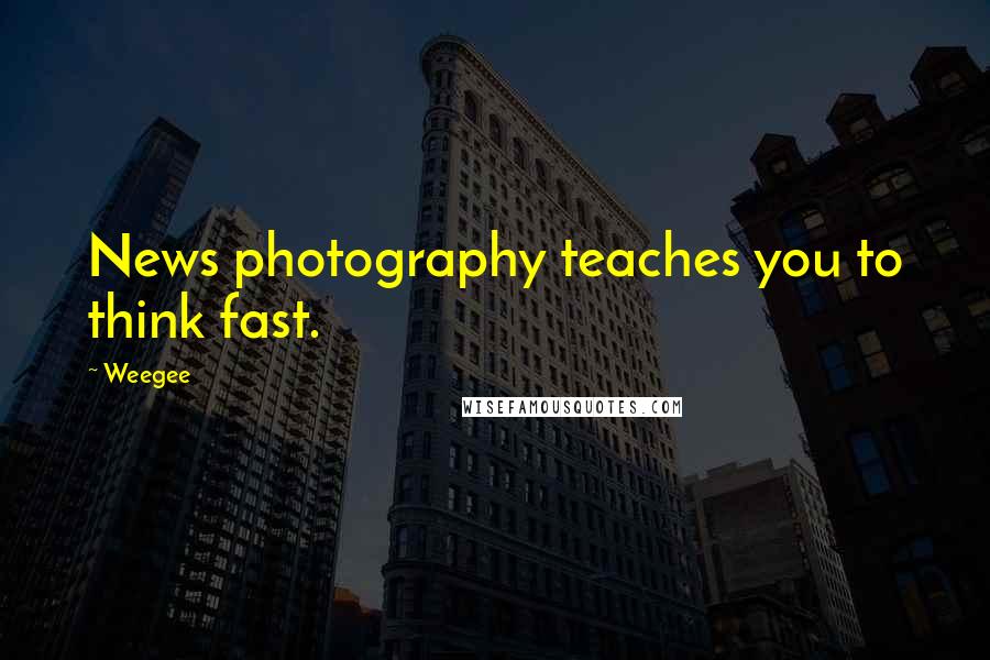 Weegee Quotes: News photography teaches you to think fast.