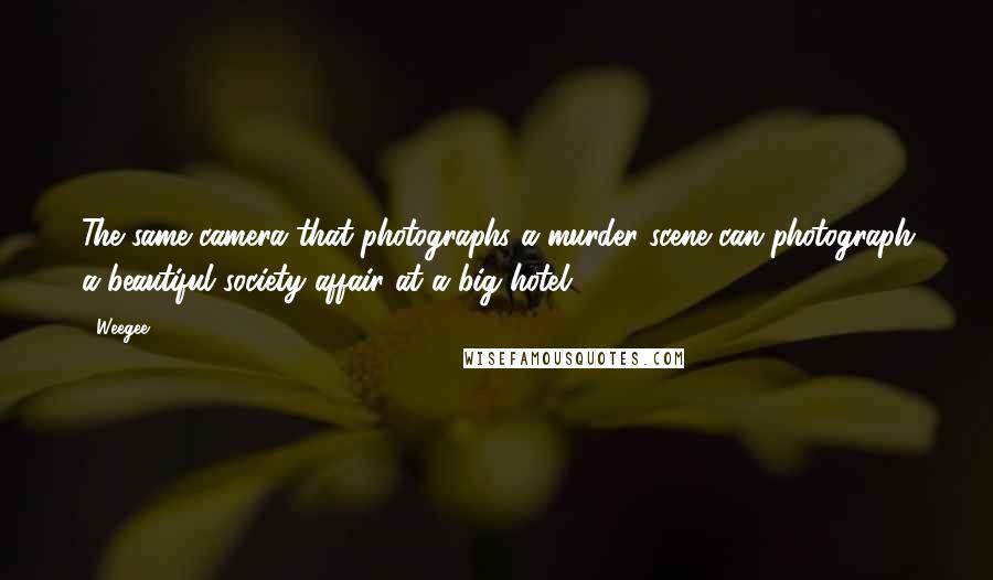 Weegee Quotes: The same camera that photographs a murder scene can photograph a beautiful society affair at a big hotel.