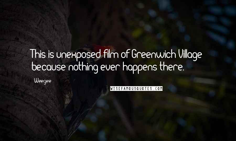 Weegee Quotes: This is unexposed film of Greenwich Village because nothing ever happens there.