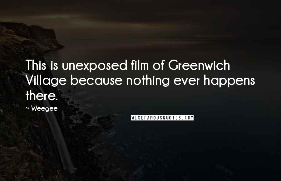 Weegee Quotes: This is unexposed film of Greenwich Village because nothing ever happens there.