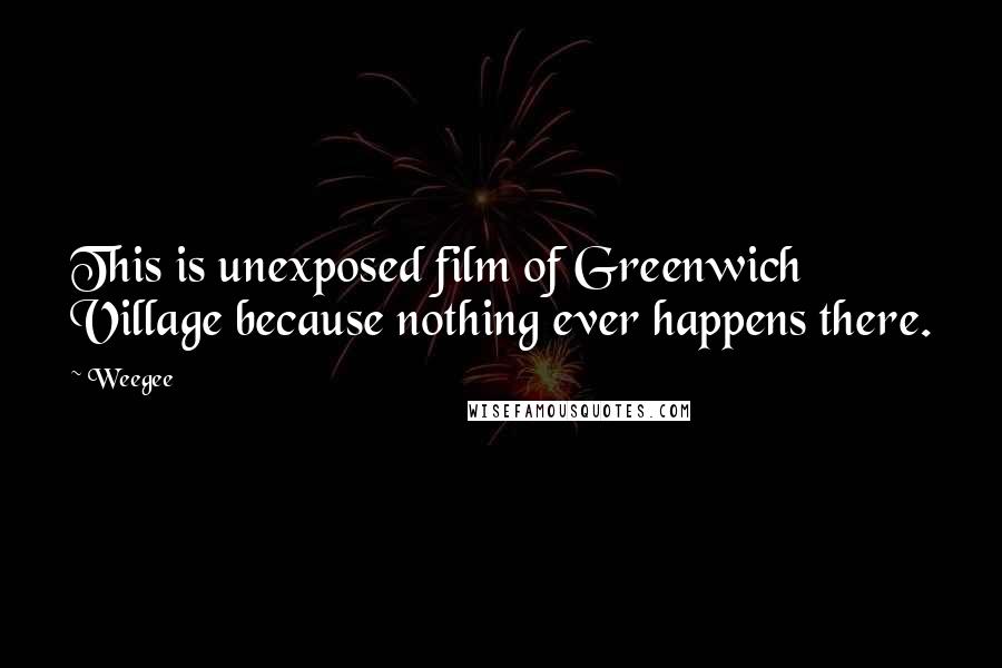 Weegee Quotes: This is unexposed film of Greenwich Village because nothing ever happens there.