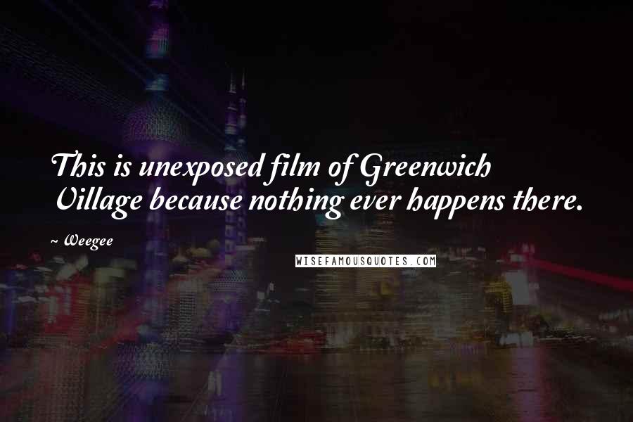 Weegee Quotes: This is unexposed film of Greenwich Village because nothing ever happens there.