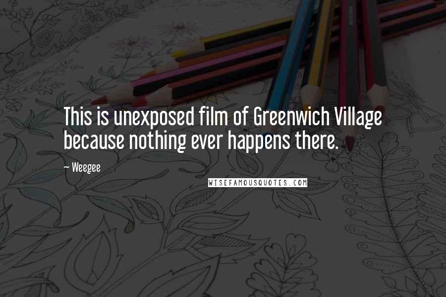 Weegee Quotes: This is unexposed film of Greenwich Village because nothing ever happens there.