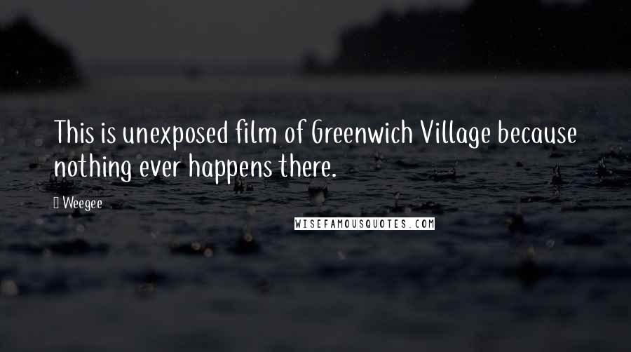 Weegee Quotes: This is unexposed film of Greenwich Village because nothing ever happens there.