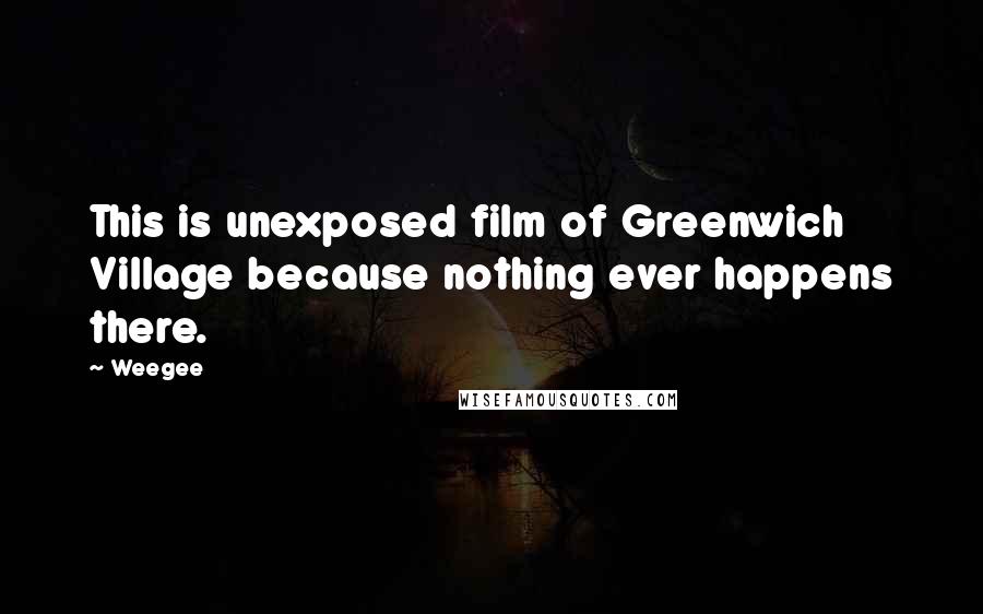 Weegee Quotes: This is unexposed film of Greenwich Village because nothing ever happens there.
