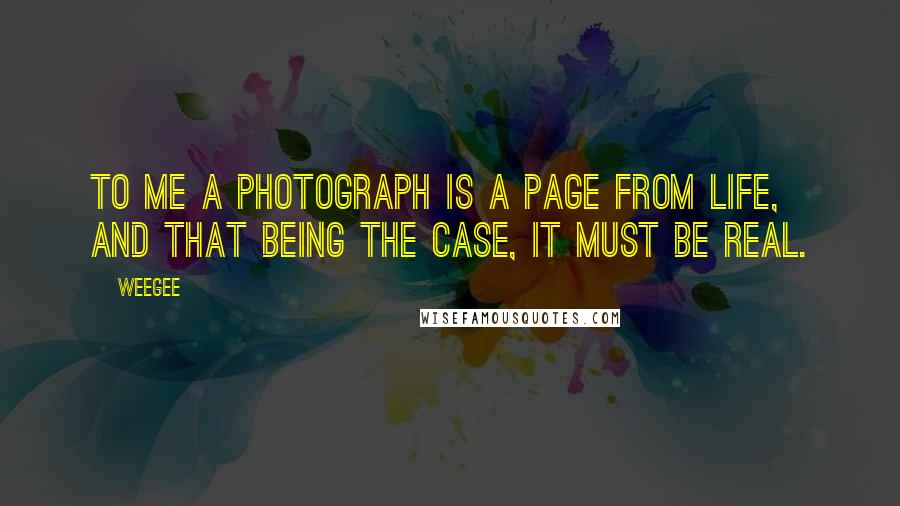 Weegee Quotes: To me a photograph is a page from life, and that being the case, it must be real.