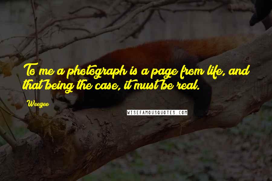 Weegee Quotes: To me a photograph is a page from life, and that being the case, it must be real.