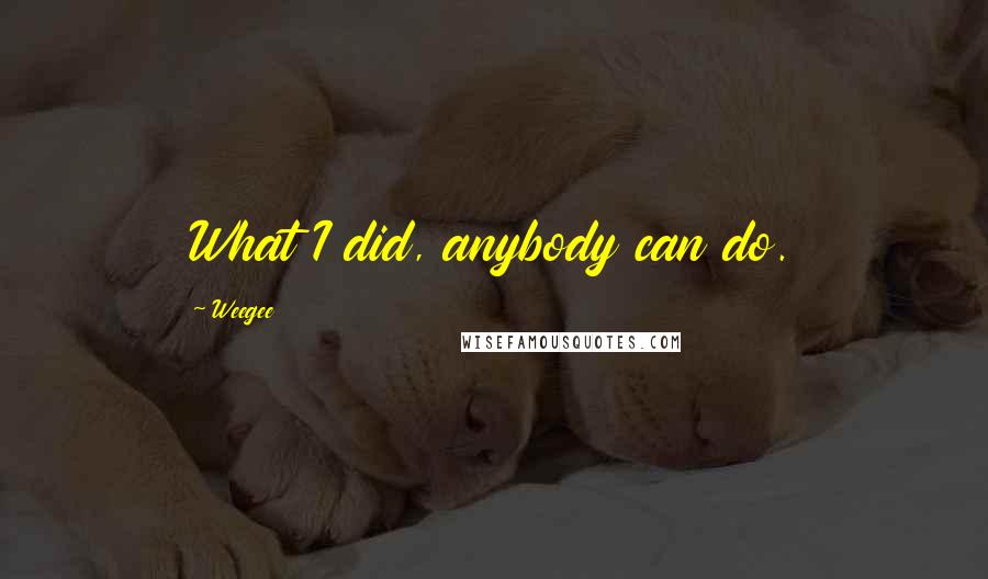 Weegee Quotes: What I did, anybody can do.