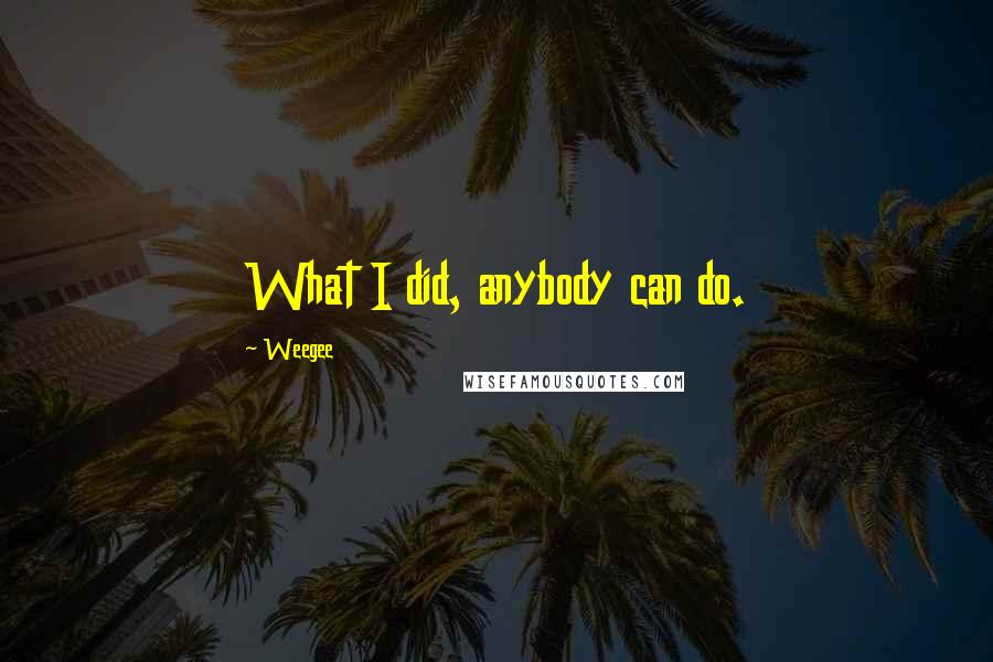 Weegee Quotes: What I did, anybody can do.