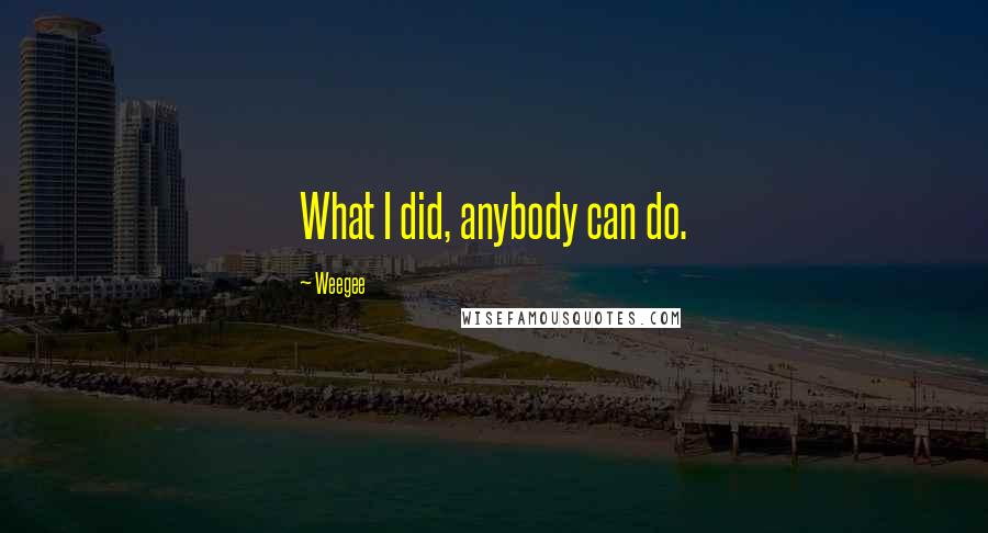 Weegee Quotes: What I did, anybody can do.