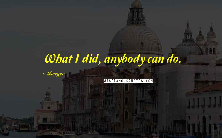 Weegee Quotes: What I did, anybody can do.