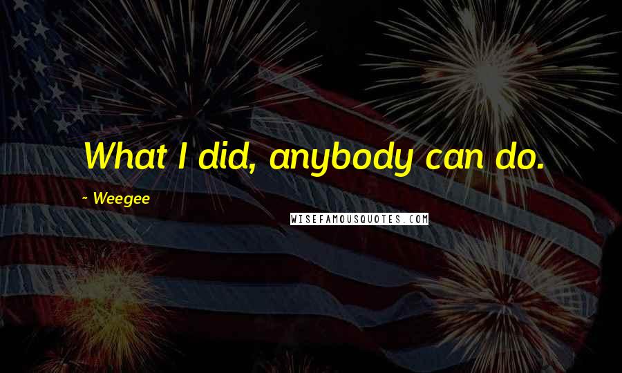 Weegee Quotes: What I did, anybody can do.