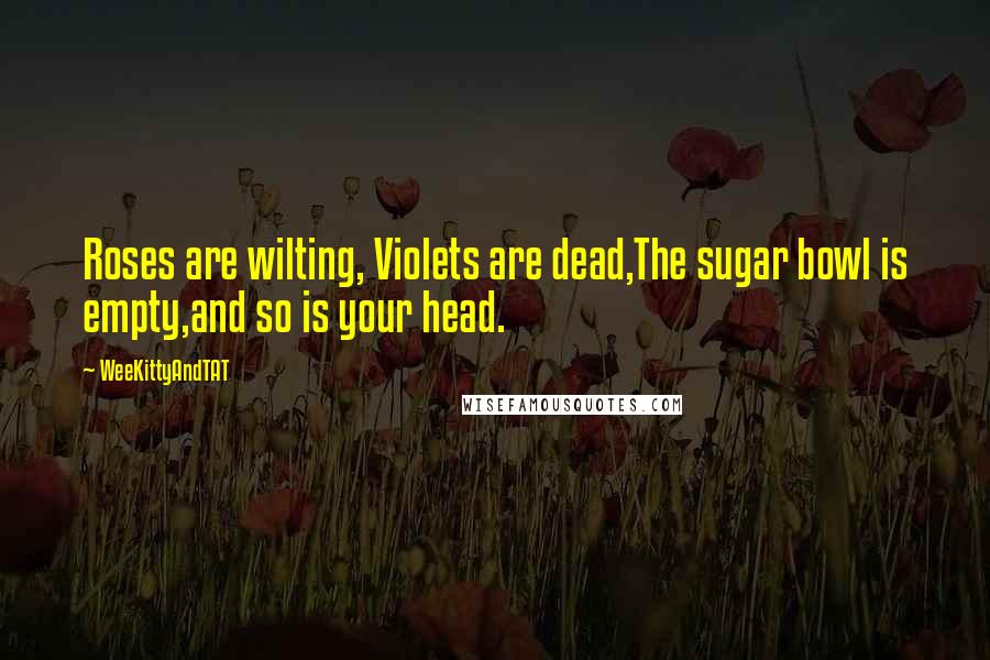 WeeKittyAndTAT Quotes: Roses are wilting, Violets are dead,The sugar bowl is empty,and so is your head.