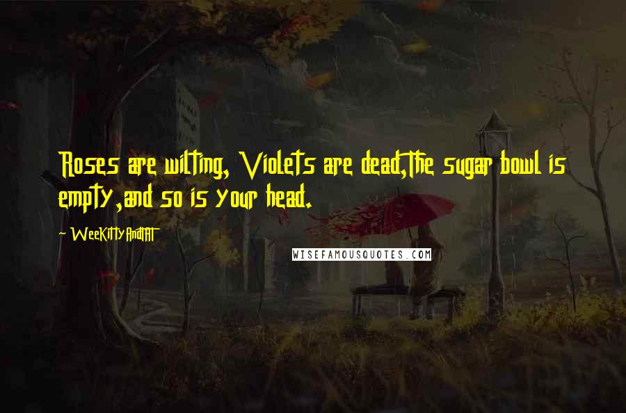 WeeKittyAndTAT Quotes: Roses are wilting, Violets are dead,The sugar bowl is empty,and so is your head.