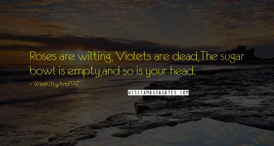 WeeKittyAndTAT Quotes: Roses are wilting, Violets are dead,The sugar bowl is empty,and so is your head.